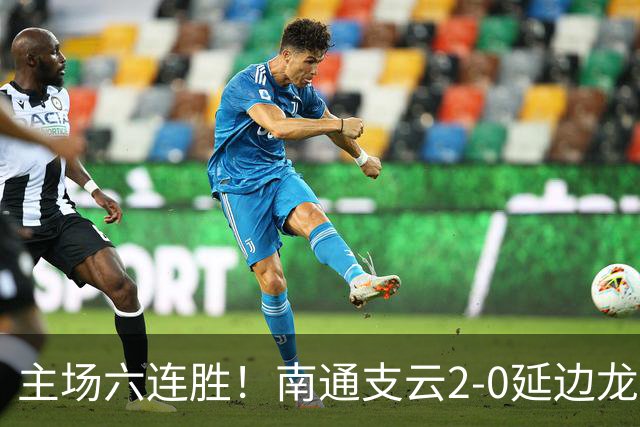 主场六连胜！南通支云2-0延边龙鼎距榜首1分 卡卢卢罗歆破门