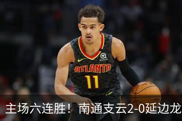 主场六连胜！南通支云2-0延边龙鼎距榜首1分 卡卢卢罗歆破门